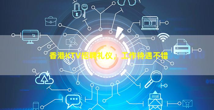 香港KTV招聘礼仪，工作待遇不错